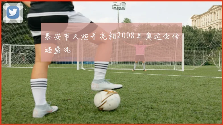 泰安市火炬手亮相2008年奥运会传递盛况