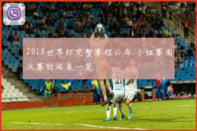 2018世界杯完整赛程公布 小组赛淘汰赛时间表一览