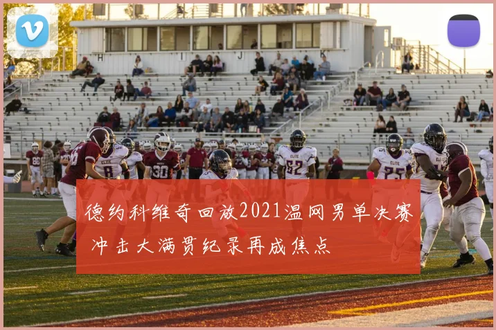 德约科维奇回放2021温网男单决赛 冲击大满贯纪录再成焦点