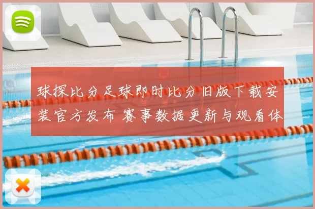 球探比分足球即时比分旧版下载安装官方发布 赛事数据更新与观看体验优化指南
