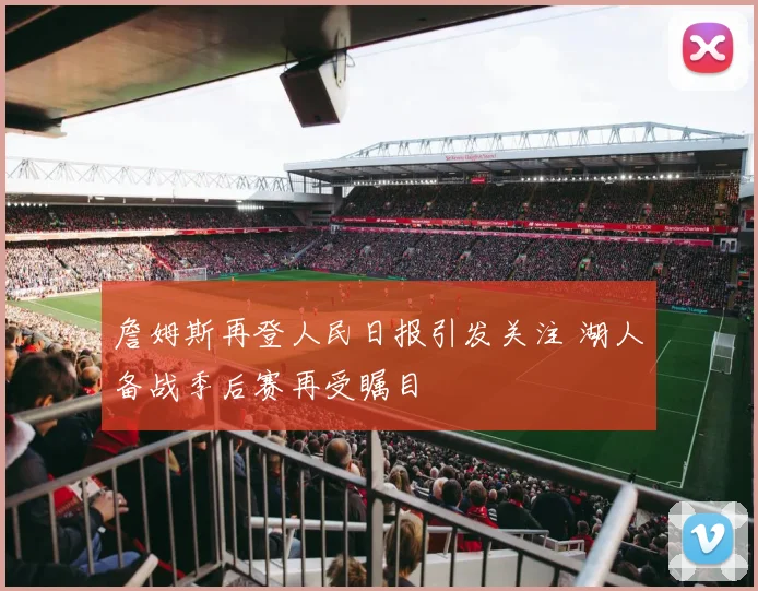 詹姆斯再登人民日报引发关注 湖人备战季后赛再受瞩目