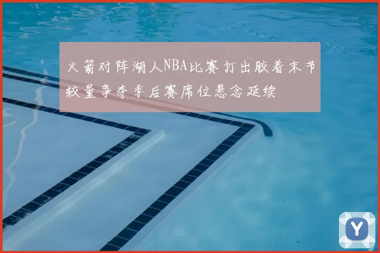 火箭对阵湖人NBA比赛打出胶着末节较量争夺季后赛席位悬念延续