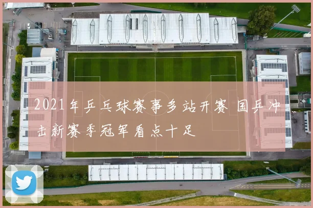2021年乒乓球赛事多站开赛 国乒冲击新赛季冠军看点十足