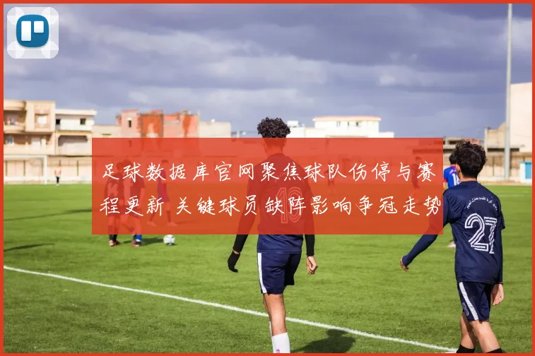足球数据库官网聚焦球队伤停与赛程更新 关键球员缺阵影响争冠走势