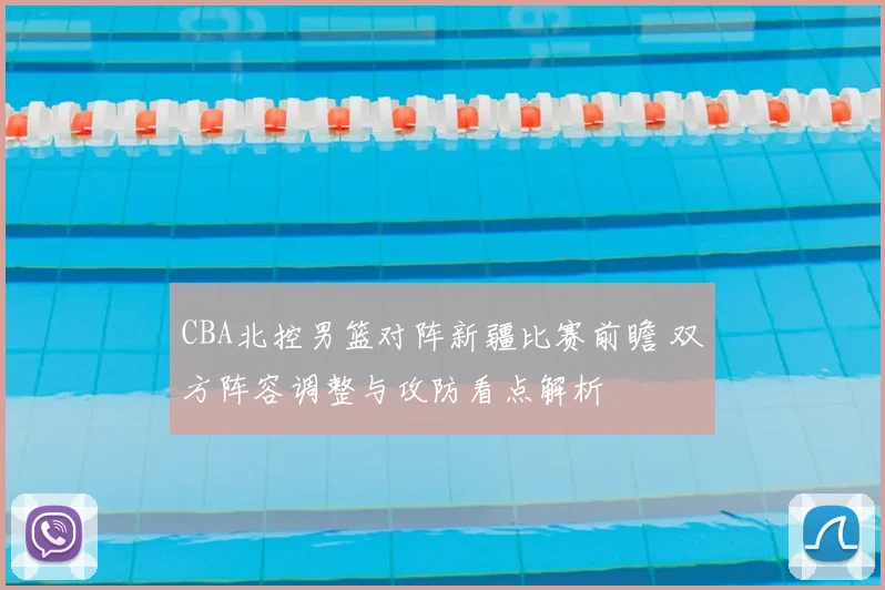 CBA北控男篮对阵新疆比赛前瞻 双方阵容调整与攻防看点解析
