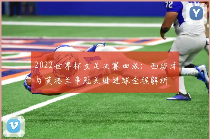 2022世界杯女足决赛回放：西班牙与英格兰争冠关键进球全程解析