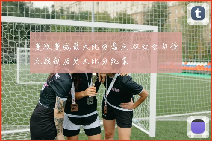 曼联曼城最大比分盘点 双红会与德比战创历史大比分纪录