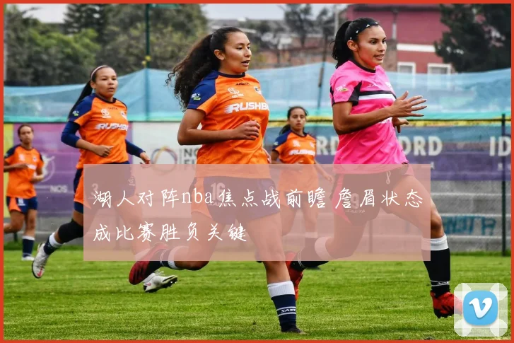 湖人对阵nba焦点战前瞻 詹眉状态成比赛胜负关键