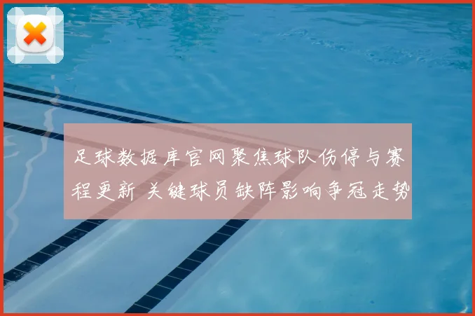 足球数据库官网聚焦球队伤停与赛程更新 关键球员缺阵影响争冠走势