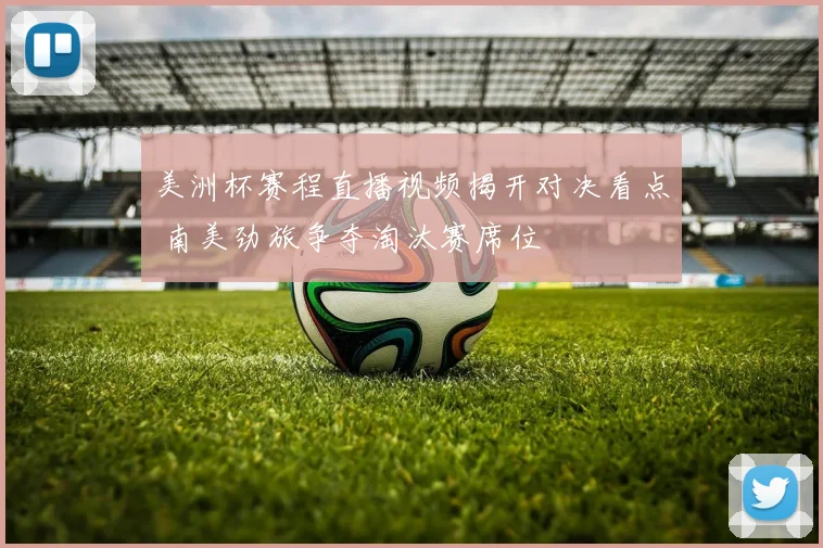 美洲杯赛程直播视频揭开对决看点 南美劲旅争夺淘汰赛席位