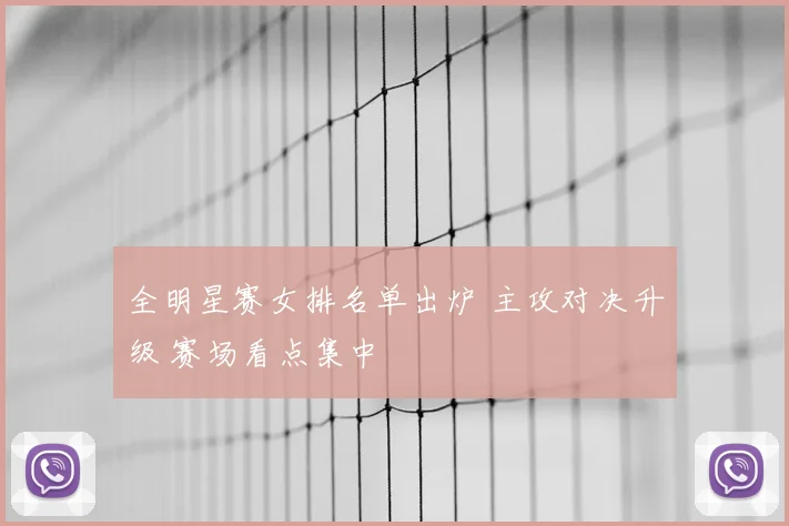 全明星赛女排名单出炉 主攻对决升级 赛场看点集中