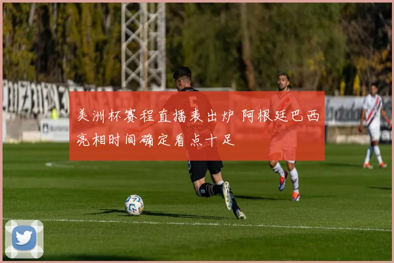 美洲杯赛程直播表出炉 阿根廷巴西亮相时间确定看点十足