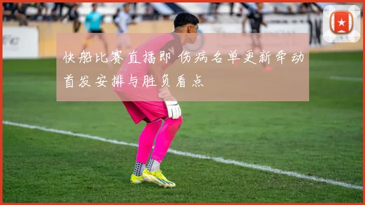 快船比赛直播即 伤病名单更新牵动首发安排与胜负看点