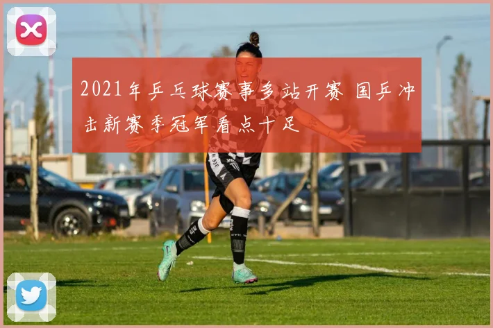 2021年乒乓球赛事多站开赛 国乒冲击新赛季冠军看点十足