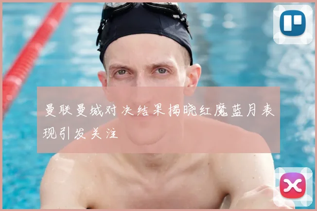 曼联曼城对决结果揭晓红魔蓝月表现引发关注