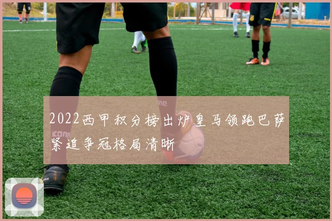 2022西甲积分榜出炉皇马领跑巴萨紧追争冠格局清晰