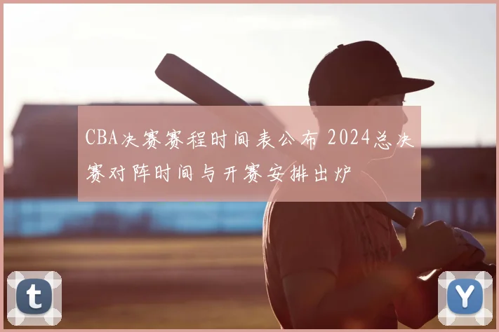 CBA决赛赛程时间表公布 2024总决赛对阵时间与开赛安排出炉