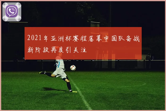 2021年亚洲杯赛程落幕中国队备战新阶段再度引关注