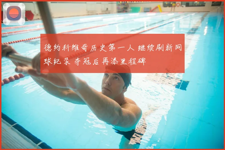 德约科维奇历史第一人 继续刷新网球纪录 夺冠后再添里程碑