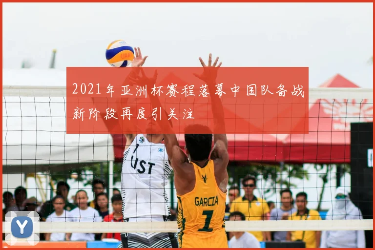 2021年亚洲杯赛程落幕中国队备战新阶段再度引关注
