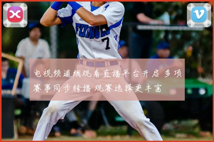 电视频道线观看直播平台开启 多项赛事同步转播 观赛选择更丰富