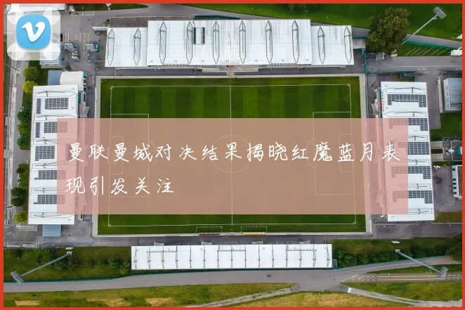 曼联曼城对决结果揭晓红魔蓝月表现引发关注