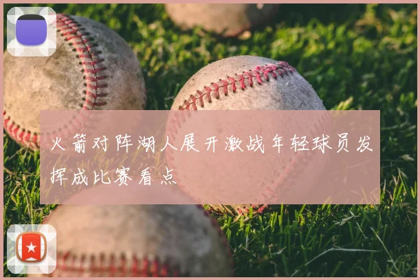 火箭对阵湖人展开激战年轻球员发挥成比赛看点