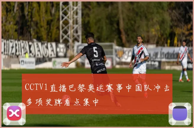 CCTV1直播巴黎奥运赛事中国队冲击多项奖牌看点集中