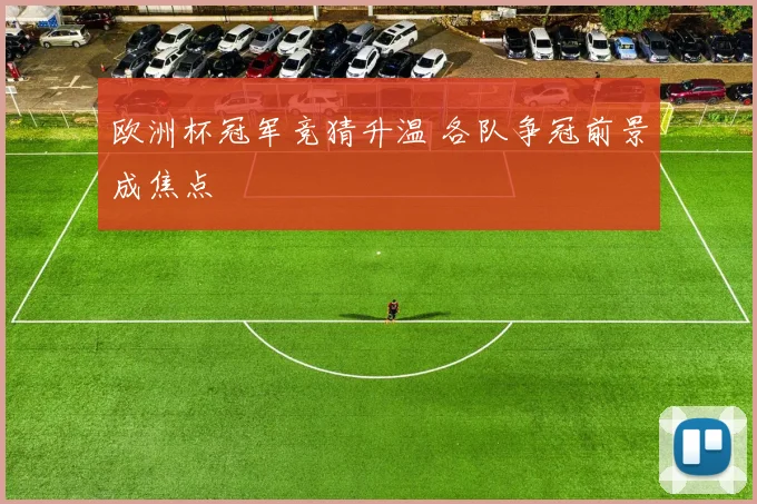 欧洲杯冠军竞猜升温 各队争冠前景成焦点