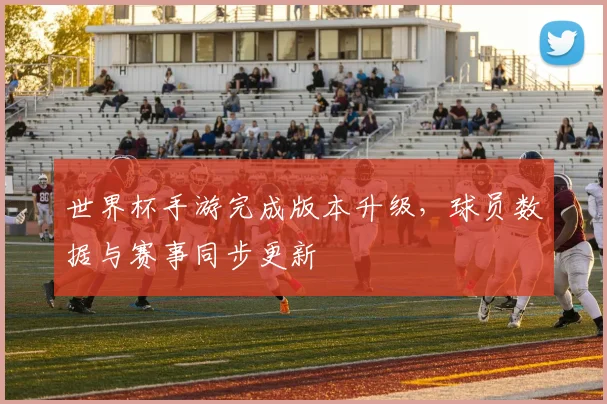 世界杯手游完成版本升级，球员数据与赛事同步更新