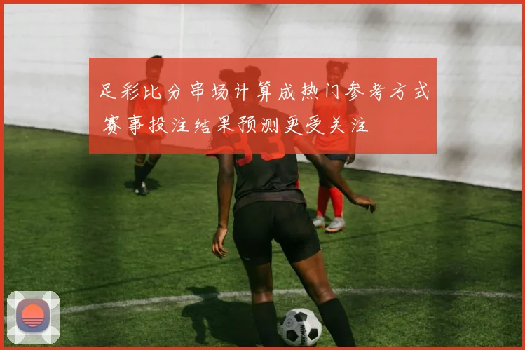 足彩比分串场计算成热门参考方式 赛事投注结果预测更受关注