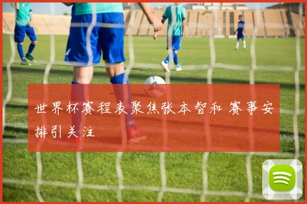 世界杯赛程表聚焦张本智和 赛事安排引关注