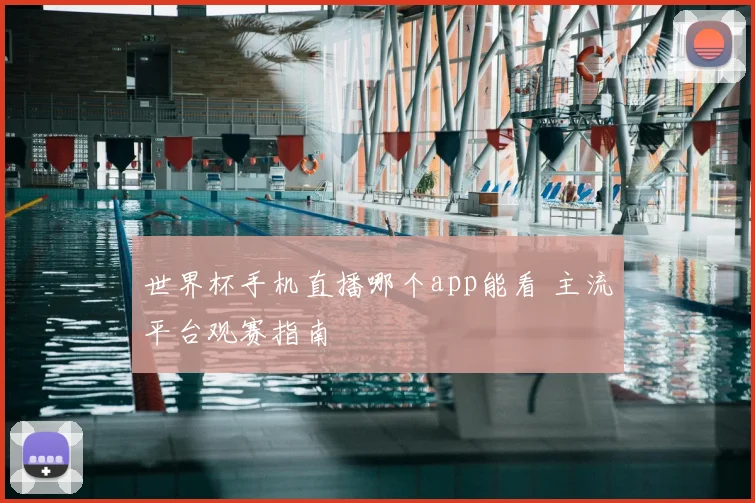 世界杯手机直播哪个app能看 主流平台观赛指南