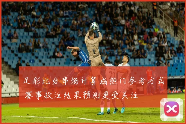 足彩比分串场计算成热门参考方式 赛事投注结果预测更受关注