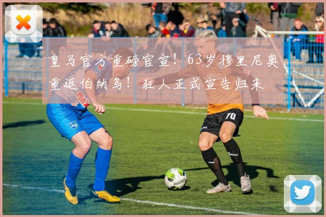 皇马官方重磅官宣！63岁穆里尼奥重返伯纳乌！狂人正式宣告归来