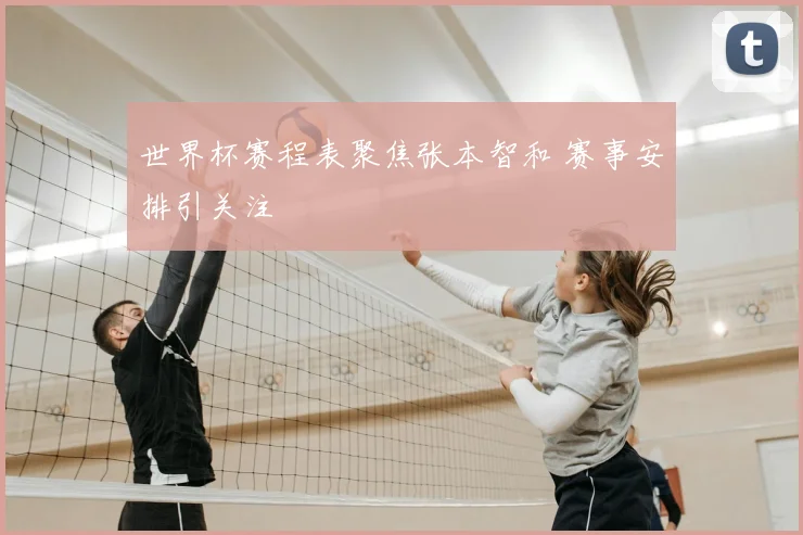 世界杯赛程表聚焦张本智和 赛事安排引关注