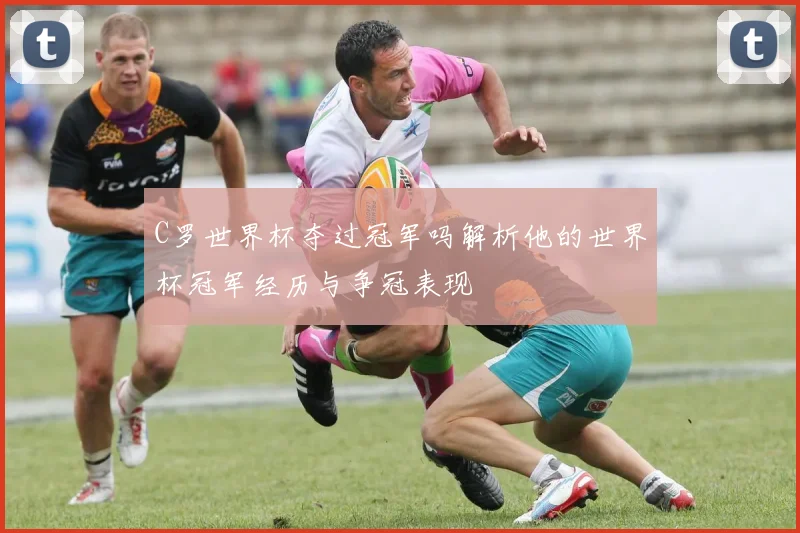 C罗世界杯夺过冠军吗解析他的世界杯冠军经历与争冠表现