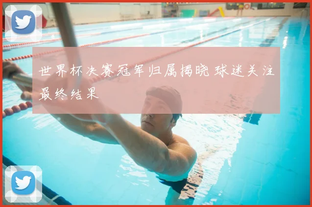 世界杯决赛冠军归属揭晓 球迷关注最终结果