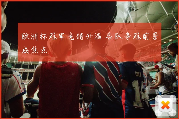 欧洲杯冠军竞猜升温 各队争冠前景成焦点