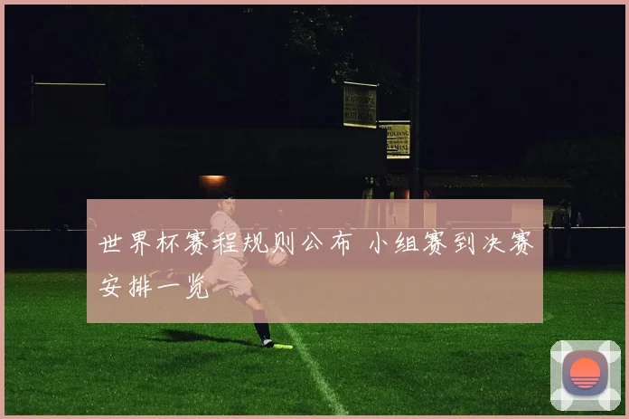 世界杯赛程规则公布 小组赛到决赛安排一览
