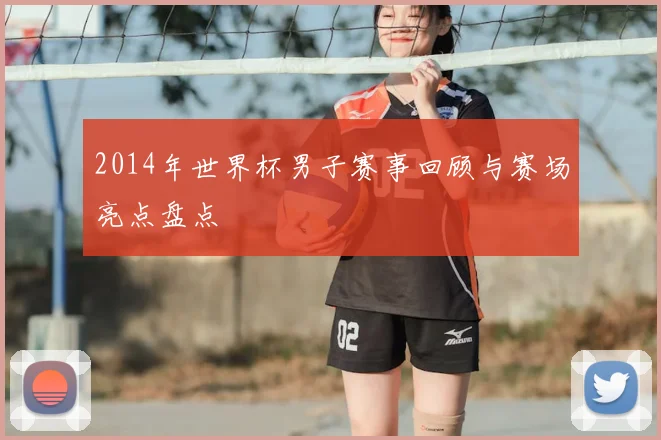 2014年世界杯男子赛事回顾与赛场亮点盘点